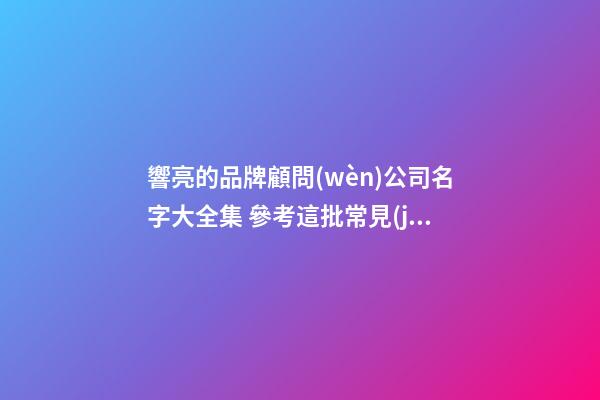 響亮的品牌顧問(wèn)公司名字大全集 參考這批常見(jiàn)的吉名-第1張-公司起名-玄機(jī)派